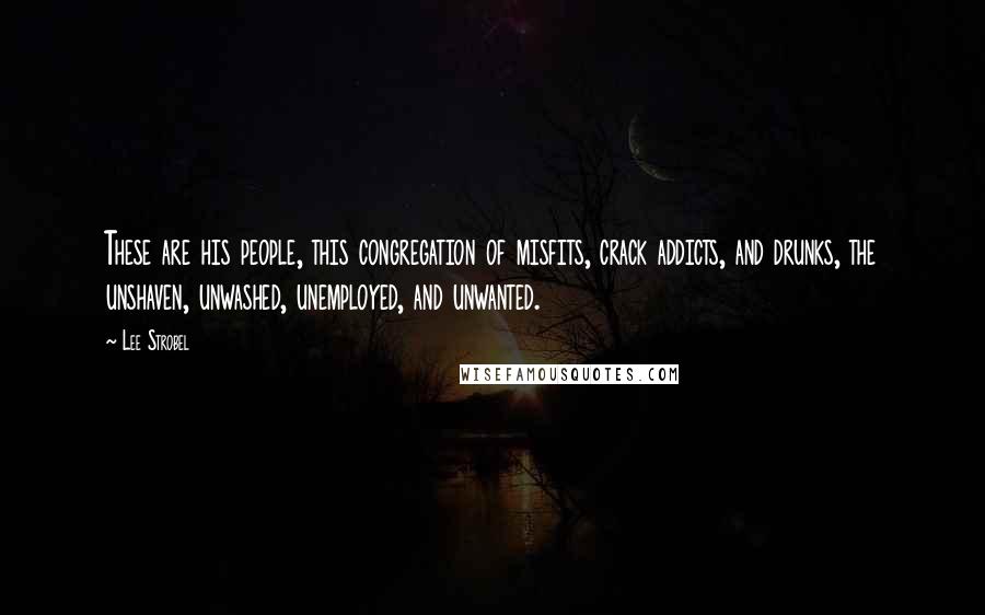 Lee Strobel quotes: These are his people, this congregation of misfits, crack addicts, and drunks, the unshaven, unwashed, unemployed, and unwanted.