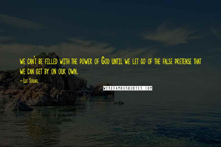 Lee Strobel quotes: we can't be filled with the power of God until we let go of the false pretense that we can get by on our own.