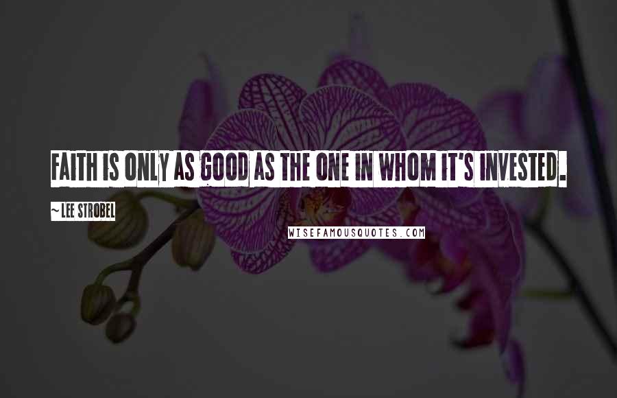 Lee Strobel quotes: Faith is only as good as the one in whom it's invested.