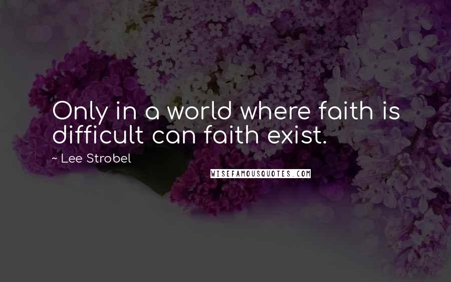 Lee Strobel quotes: Only in a world where faith is difficult can faith exist.