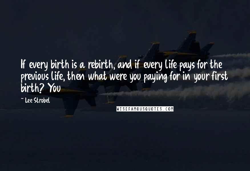 Lee Strobel quotes: If every birth is a rebirth, and if every life pays for the previous life, then what were you paying for in your first birth? You