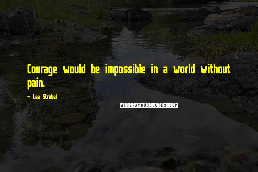 Lee Strobel quotes: Courage would be impossible in a world without pain.