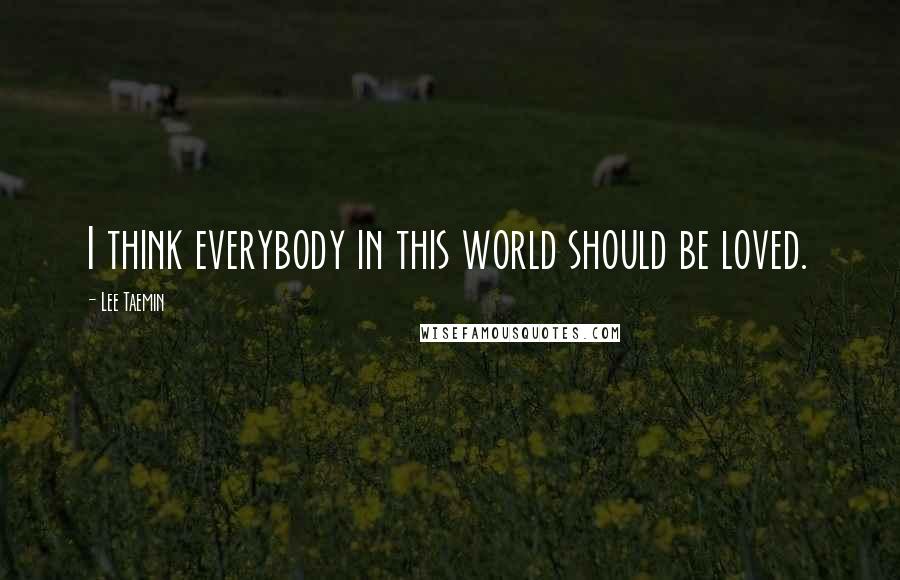 Lee Taemin quotes: I think everybody in this world should be loved.