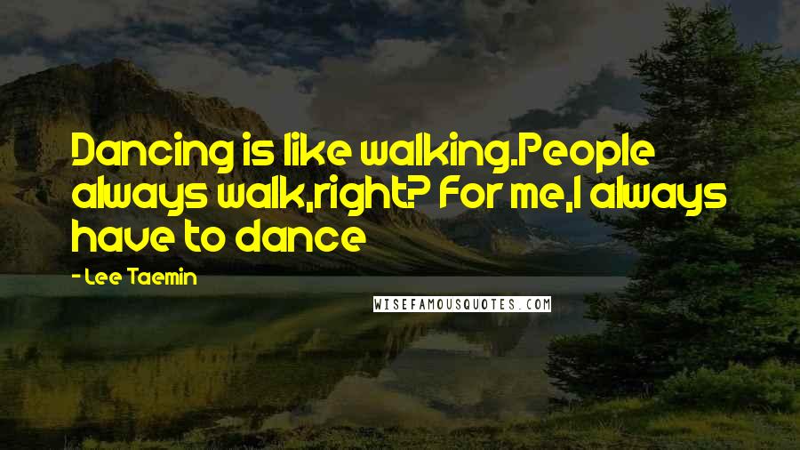 Lee Taemin quotes: Dancing is like walking.People always walk,right? For me,I always have to dance