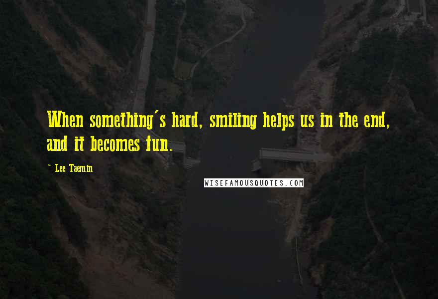 Lee Taemin quotes: When something's hard, smiling helps us in the end, and it becomes fun.