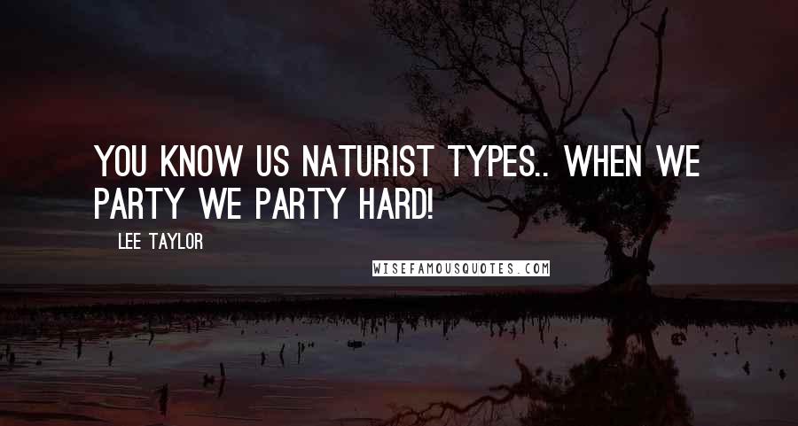 Lee Taylor quotes: You know us naturist types.. when we party we party hard!