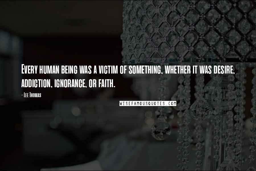 Lee Thomas quotes: Every human being was a victim of something, whether it was desire, addiction, ignorance, or faith.