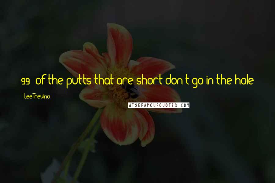 Lee Trevino quotes: 99% of the putts that are short don't go in the hole