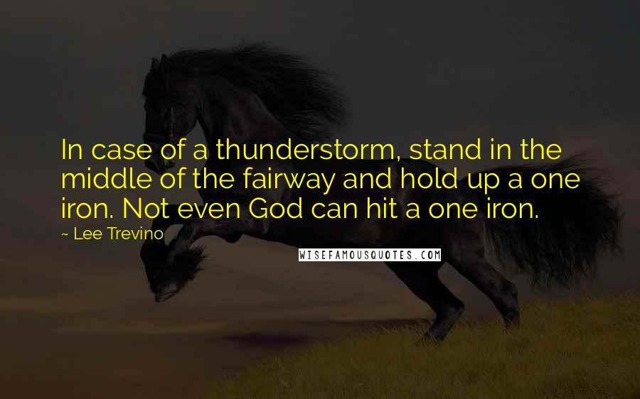 Lee Trevino quotes: In case of a thunderstorm, stand in the middle of the fairway and hold up a one iron. Not even God can hit a one iron.