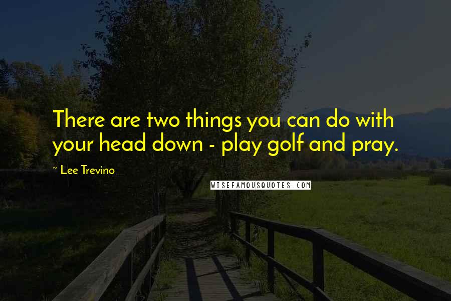 Lee Trevino quotes: There are two things you can do with your head down - play golf and pray.