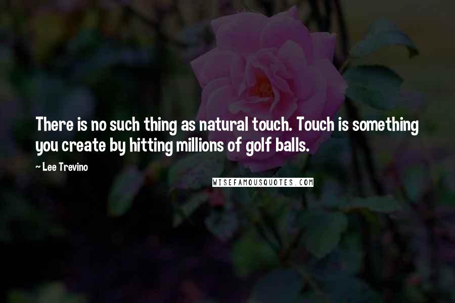 Lee Trevino quotes: There is no such thing as natural touch. Touch is something you create by hitting millions of golf balls.