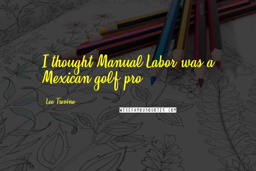 Lee Trevino quotes: I thought Manual Labor was a Mexican golf pro.