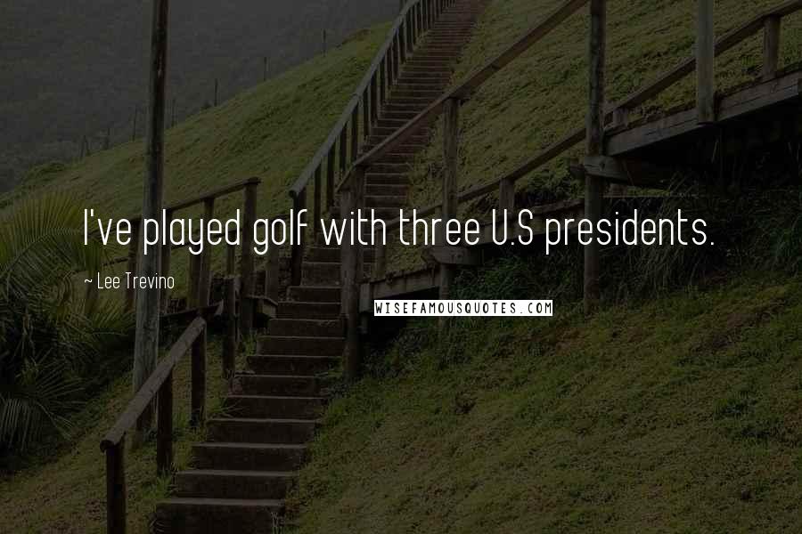 Lee Trevino quotes: I've played golf with three U.S presidents.