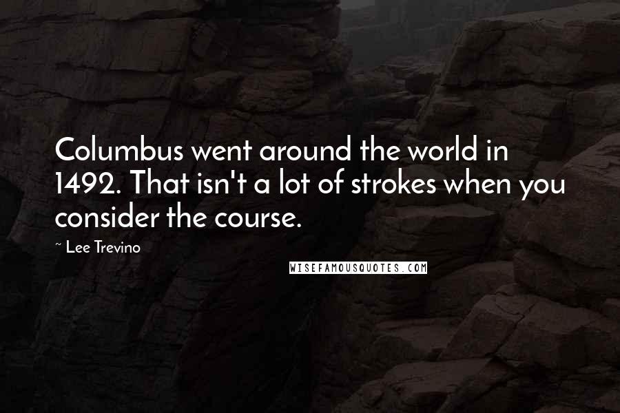 Lee Trevino quotes: Columbus went around the world in 1492. That isn't a lot of strokes when you consider the course.