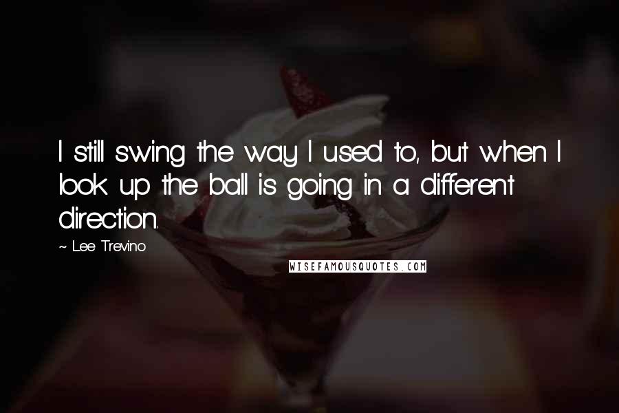 Lee Trevino quotes: I still swing the way I used to, but when I look up the ball is going in a different direction.