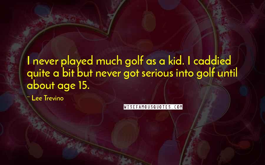 Lee Trevino quotes: I never played much golf as a kid. I caddied quite a bit but never got serious into golf until about age 15.