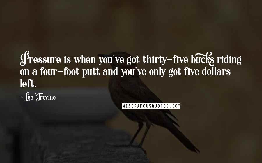 Lee Trevino quotes: Pressure is when you've got thirty-five bucks riding on a four-foot putt and you've only got five dollars left.