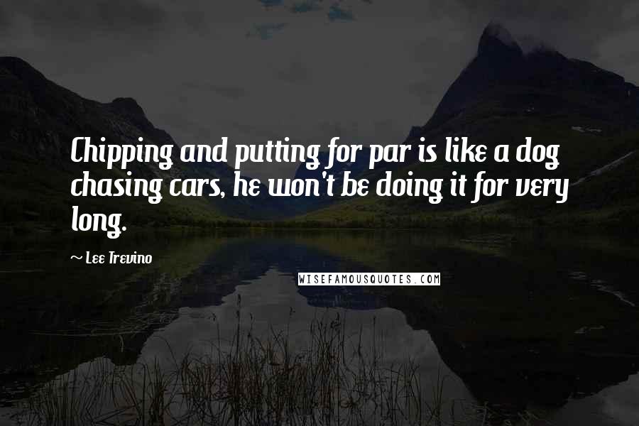 Lee Trevino quotes: Chipping and putting for par is like a dog chasing cars, he won't be doing it for very long.