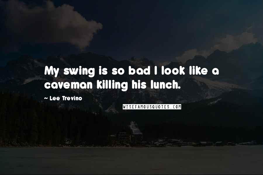 Lee Trevino quotes: My swing is so bad I look like a caveman killing his lunch.