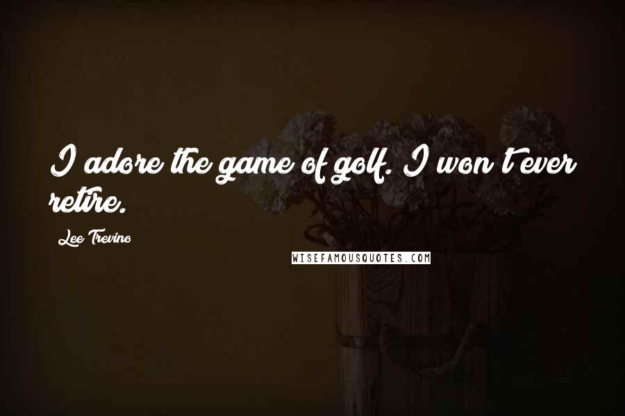 Lee Trevino quotes: I adore the game of golf. I won't ever retire.