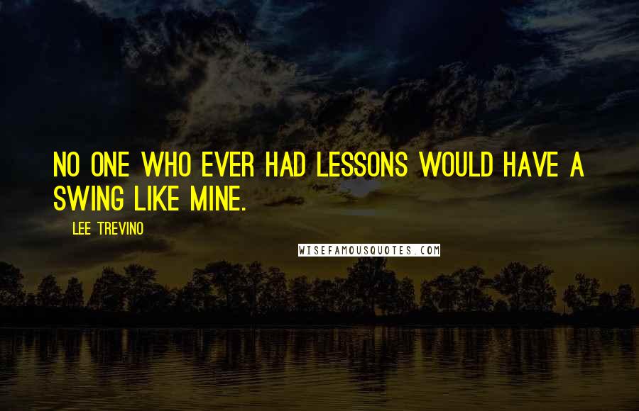 Lee Trevino quotes: No one who ever had lessons would have a swing like mine.