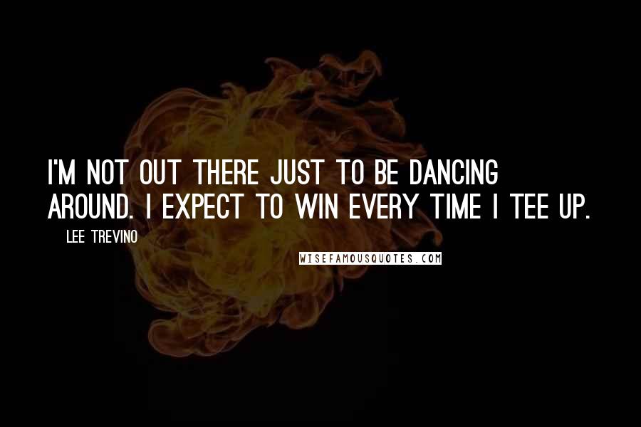 Lee Trevino quotes: I'm not out there just to be dancing around. I expect to win every time I tee up.