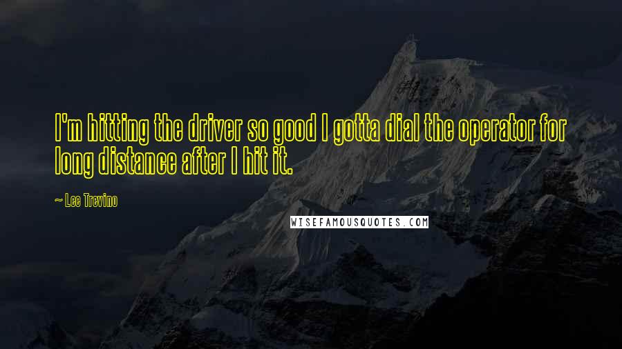 Lee Trevino quotes: I'm hitting the driver so good I gotta dial the operator for long distance after I hit it.