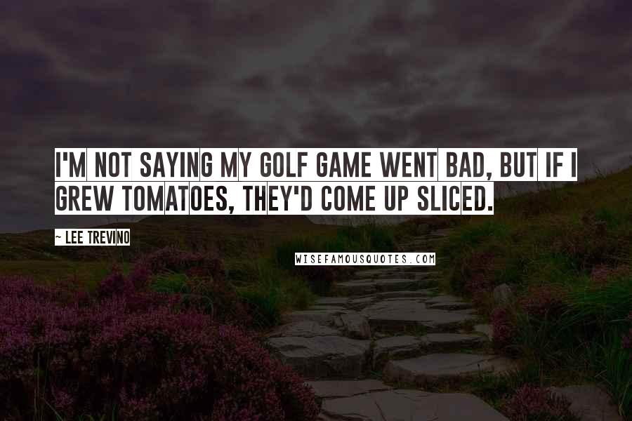 Lee Trevino quotes: I'm not saying my golf game went bad, but if I grew tomatoes, they'd come up sliced.