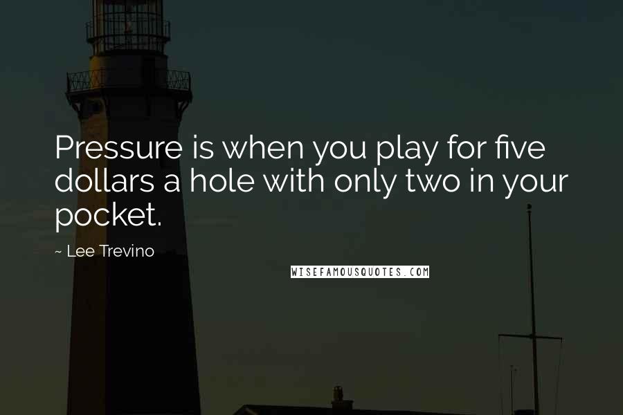 Lee Trevino quotes: Pressure is when you play for five dollars a hole with only two in your pocket.