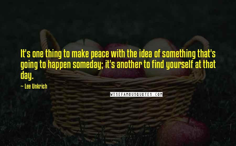 Lee Unkrich quotes: It's one thing to make peace with the idea of something that's going to happen someday; it's another to find yourself at that day.