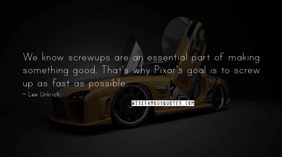 Lee Unkrich quotes: We know screwups are an essential part of making something good. That's why Pixar's goal is to screw up as fast as possible.