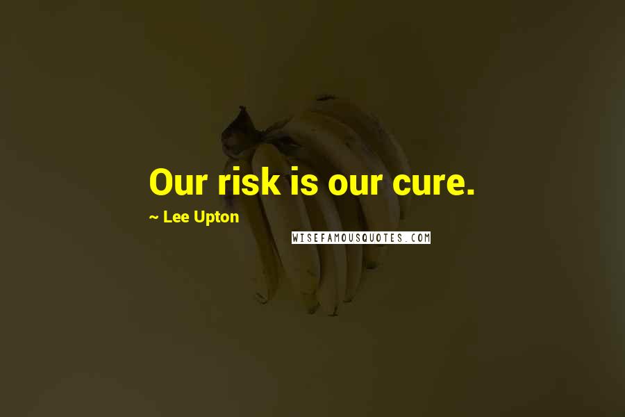 Lee Upton quotes: Our risk is our cure. Lee Upton quotes: Our risk is our cure.