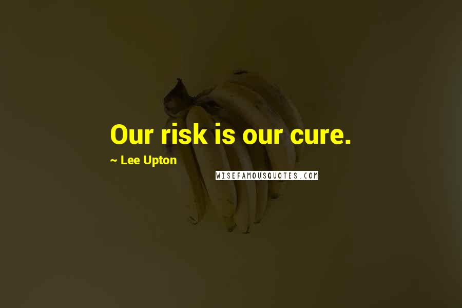 Lee Upton quotes: Our risk is our cure.