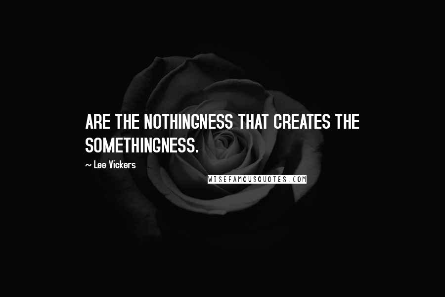 Lee Vickers quotes: ARE THE NOTHINGNESS THAT CREATES THE SOMETHINGNESS.