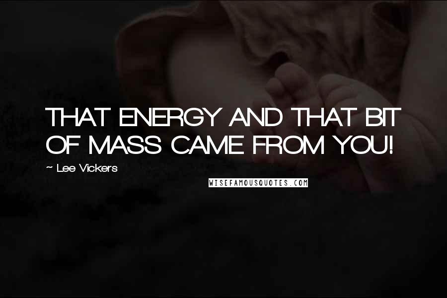 Lee Vickers quotes: THAT ENERGY AND THAT BIT OF MASS CAME FROM YOU!