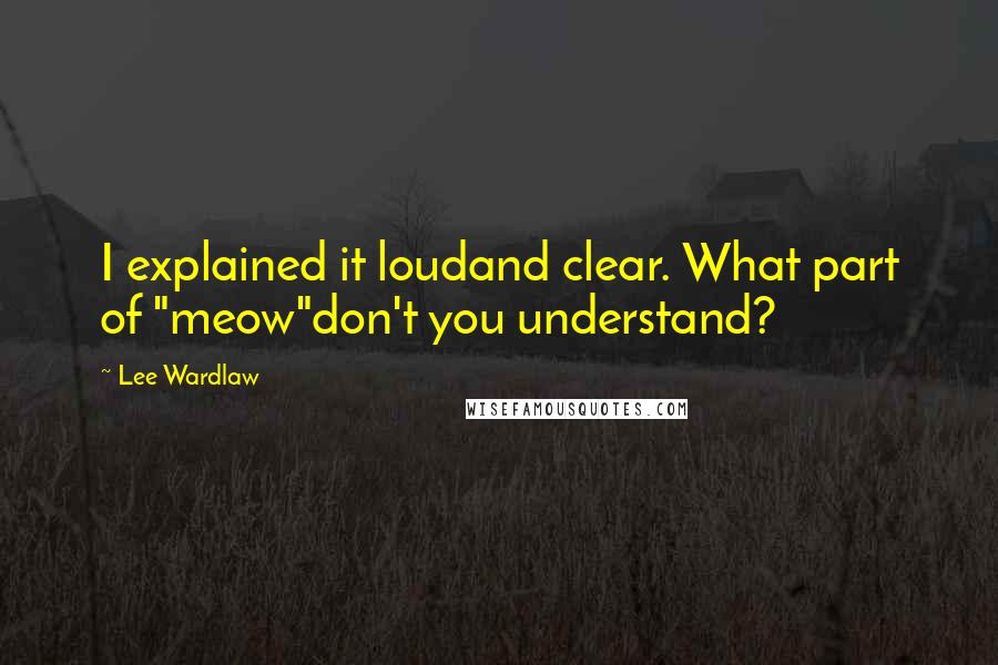 Lee Wardlaw quotes: I explained it loudand clear. What part of "meow"don't you understand?