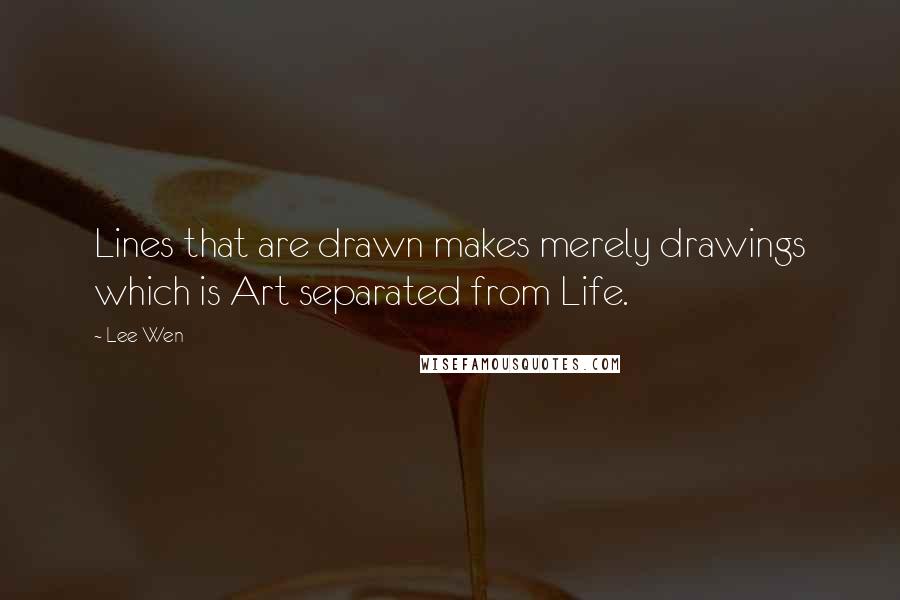 Lee Wen quotes: Lines that are drawn makes merely drawings which is Art separated from Life.