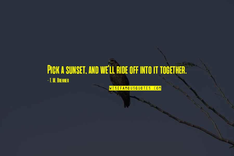 Lee Wen Quotes By T. M. Brenner: Pick a sunset, and we'll ride off into Lee Wen Quotes By T. M. Brenner: Pick a sunset, and we'll ride off into