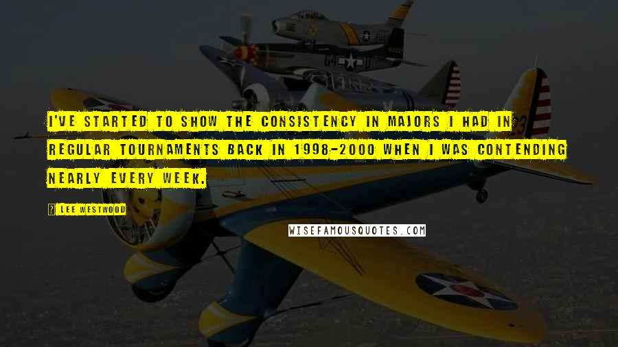 Lee Westwood quotes: I've started to show the consistency in majors I had in regular tournaments back in 1998-2000 when I was contending nearly every week. Lee Westwood quotes: I've started to show the consistency in majors I had in regular tournaments back in 1998-2000 when I was contending nearly every week.
