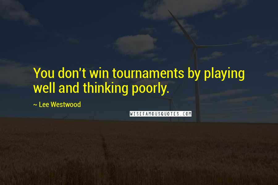 Lee Westwood quotes: You don't win tournaments by playing well and thinking poorly.