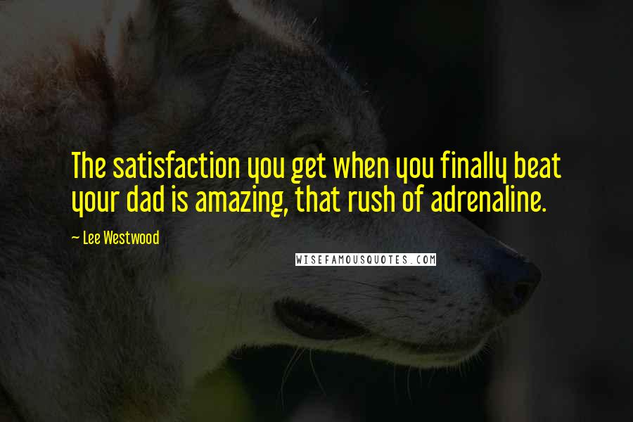 Lee Westwood quotes: The satisfaction you get when you finally beat your dad is amazing, that rush of adrenaline.