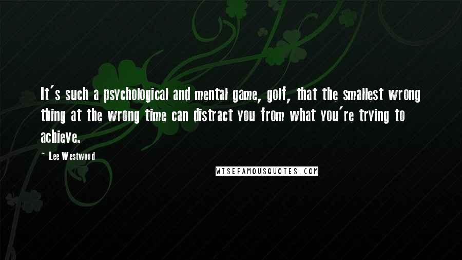 Lee Westwood quotes: It's such a psychological and mental game, golf, that the smallest wrong thing at the wrong time can distract you from what you're trying to achieve.