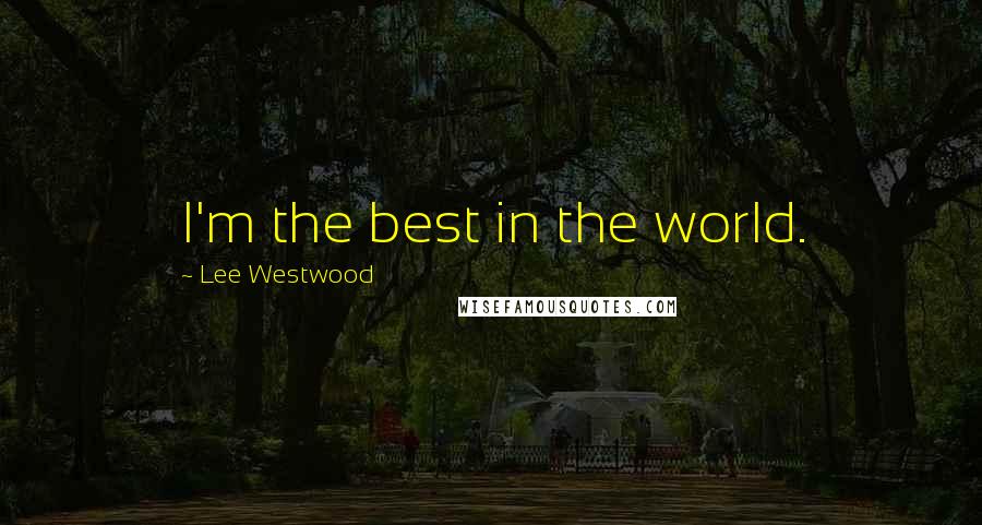 Lee Westwood quotes: I'm the best in the world.