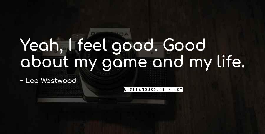 Lee Westwood quotes: Yeah, I feel good. Good about my game and my life.