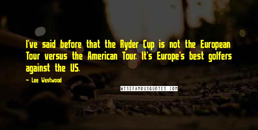 Lee Westwood quotes: I've said before that the Ryder Cup is not the European Tour versus the American Tour. It's Europe's best golfers against the US.
