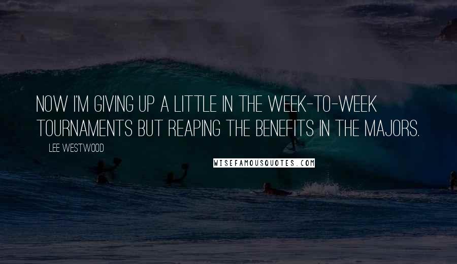 Lee Westwood quotes: Now I'm giving up a little in the week-to-week tournaments but reaping the benefits in the majors.