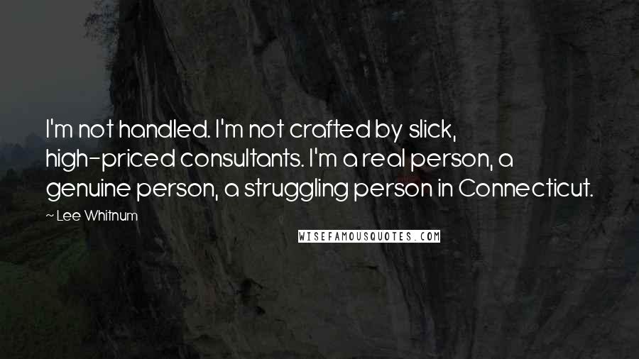 Lee Whitnum quotes: I'm not handled. I'm not crafted by slick, high-priced consultants. I'm a real person, a genuine person, a struggling person in Connecticut.