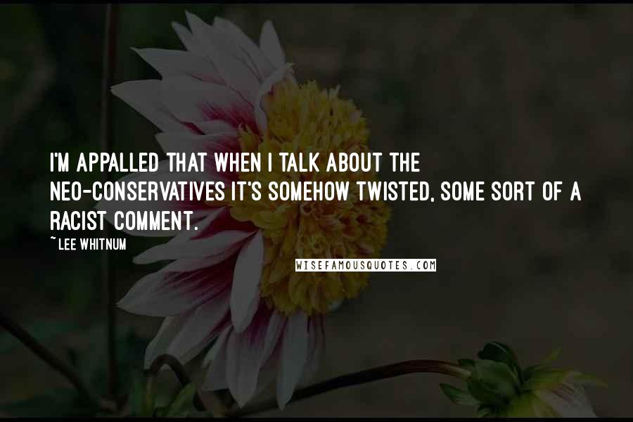 Lee Whitnum quotes: I'm appalled that when I talk about the neo-conservatives it's somehow twisted, some sort of a racist comment.