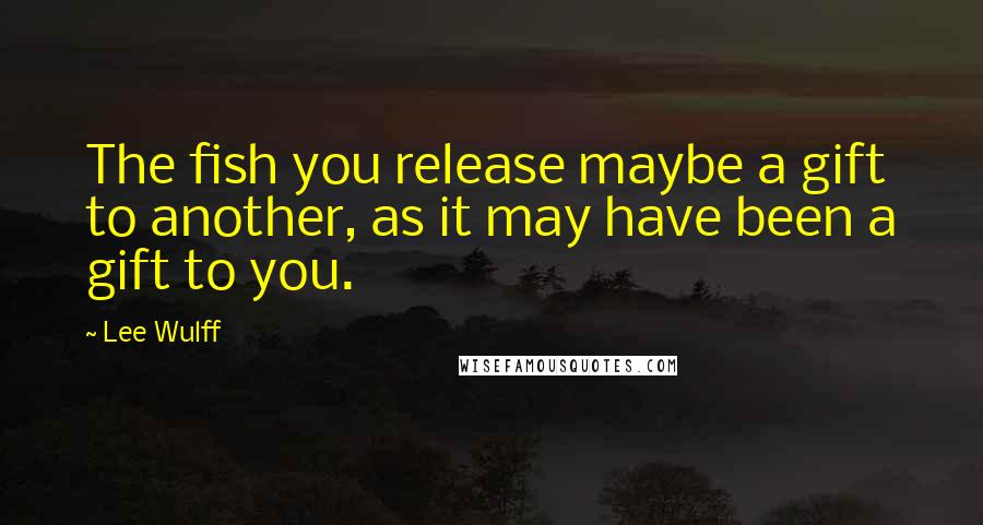 Lee Wulff quotes: The fish you release maybe a gift to another, as it may have been a gift to you.