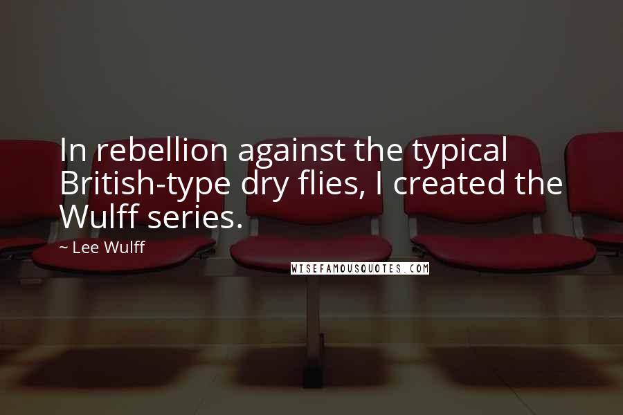 Lee Wulff quotes: In rebellion against the typical British-type dry flies, I created the Wulff series.